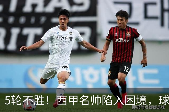 5轮不胜！西甲名帅陷入困境，球员无奈，球迷呼唤辞职